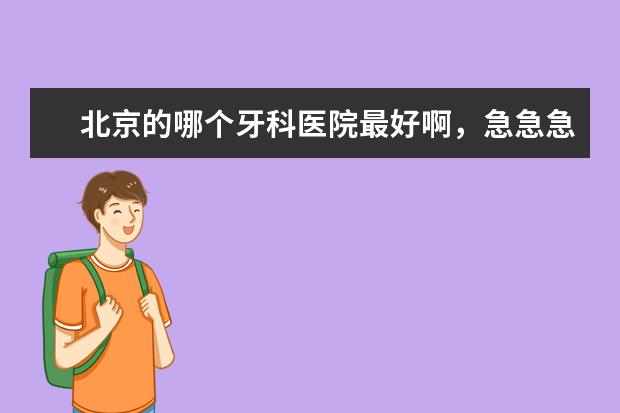 北京的哪个牙科医院最好啊，急急急。。
