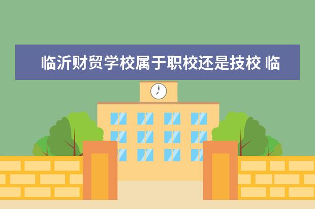 临沂财贸学校属于职校还是技校 临沂市直属的三大职校