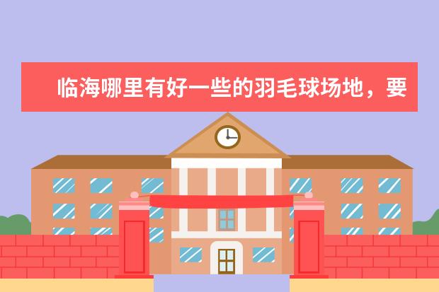 临海哪里有好一些的羽毛球场地，要开放的而且未成年人也能进，价钱好说。拜托了各位谢谢