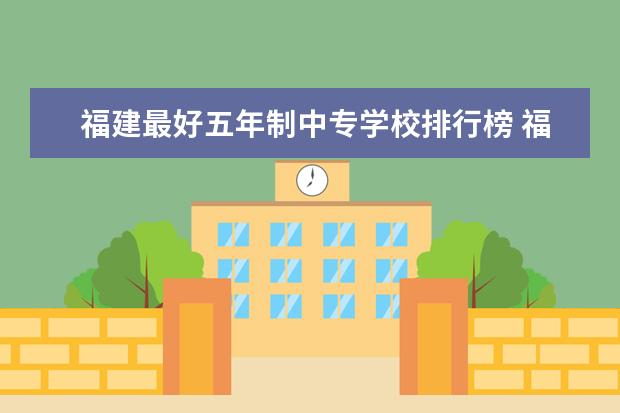 福建最好五年制中专学校排行榜 福建省职业中专学校排名