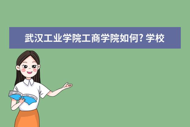 武汉工业学院工商学院如何? 学校里华师传媒学院多远?