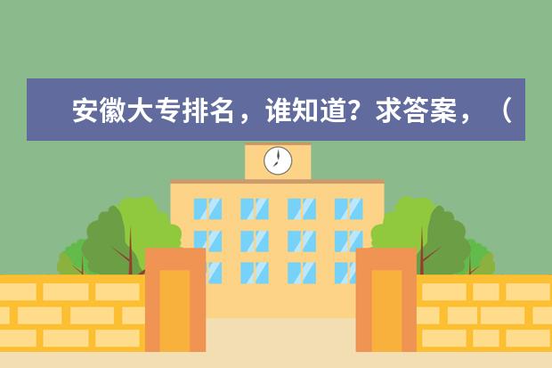 安徽大专排名，谁知道？求答案，（广西最好的高职专科学校排名）