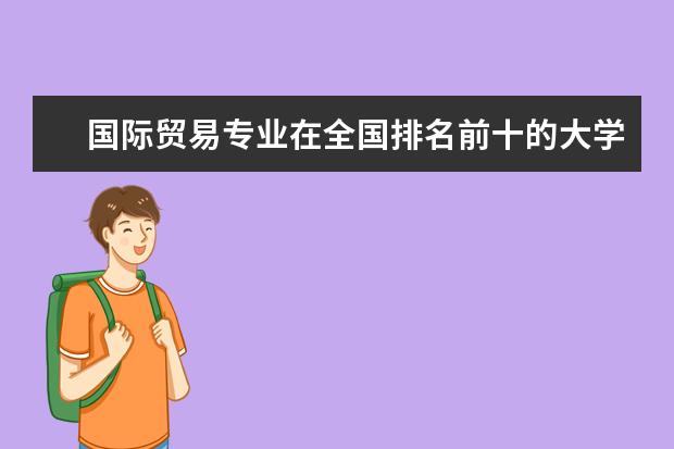 国际贸易专业在全国排名前十的大学是哪几个 大专院校排名