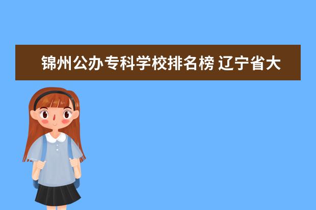 锦州公办专科学校排名榜 辽宁省大学专科学校排名榜