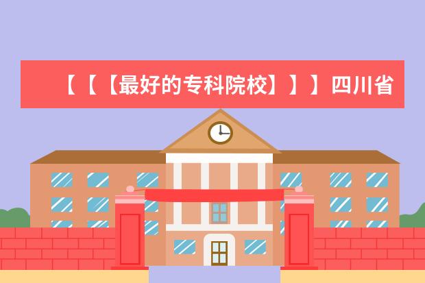 【【【最好的专科院校】】】四川省内最好的专科院校，最好列个排名表（陕西省最好的前十名专科学校？）