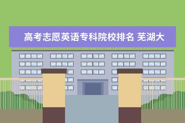 高考志愿英语专科院校排名 芜湖大专选择