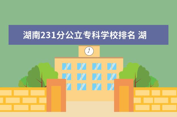 湖南231分公立专科学校排名 湖南省大专排名