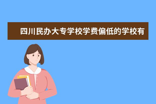 四川民办大专学校学费偏低的学校有哪些