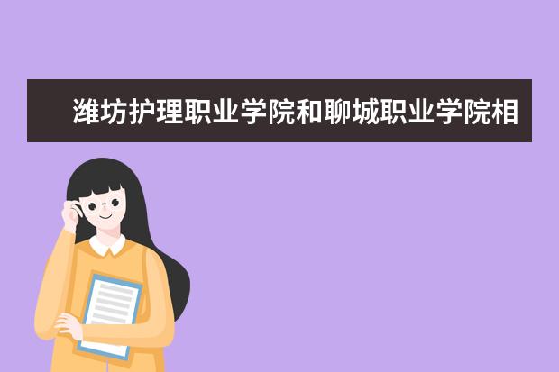 潍坊护理职业学院和聊城职业学院相比哪个学校的护理更好