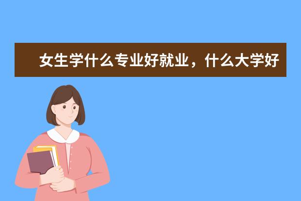 女生学什么专业好就业，什么大学好