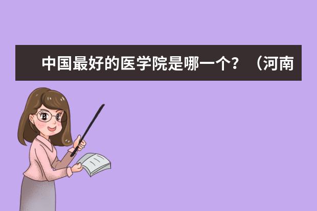 中国最好的医学院是哪一个？（河南专科学校排名（就业率））