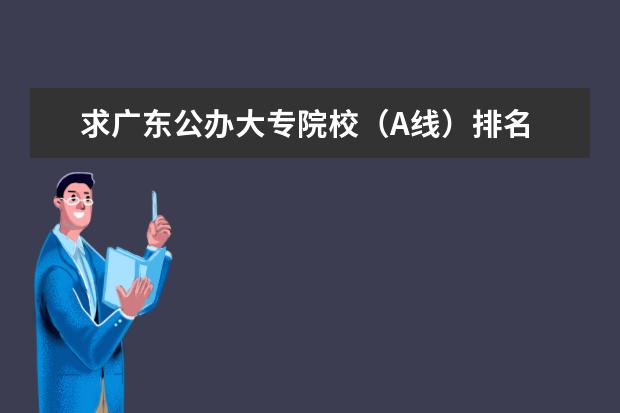 求广东公办大专院校（A线）排名 广西高职高专各学院的等级排名？