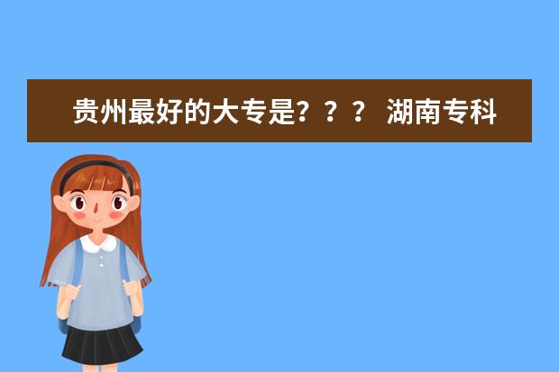 贵州最好的大专是？？？ 湖南专科学校排名文科的
