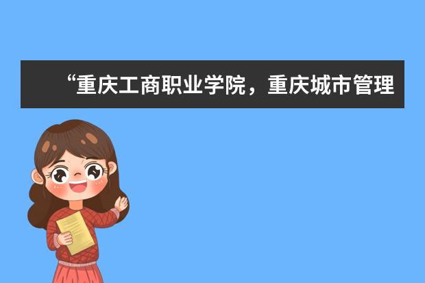 “重庆工商职业学院，重庆城市管理学院，重庆医药高等专科学校”这三所高职二段的学校怎么样，师资方面和以后就业方面好吗？