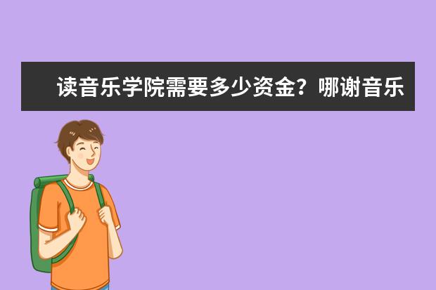 读音乐学院需要多少资金？哪谢音乐学院好？要详细的。