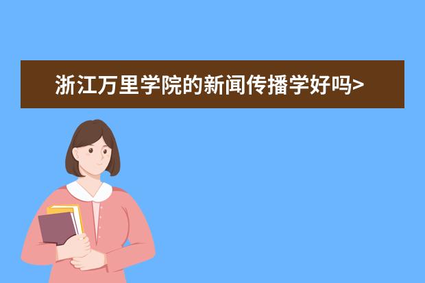 浙江万里学院的新闻传播学好吗>