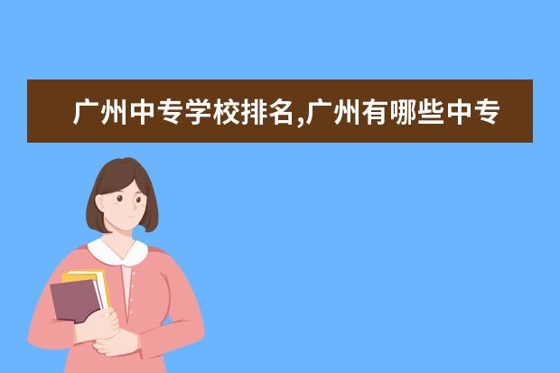 广州中专学校排名,广州有哪些中专学校好一点？