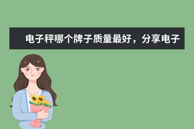 电子秤哪个牌子质量最好，分享电子秤品牌排行榜前十名