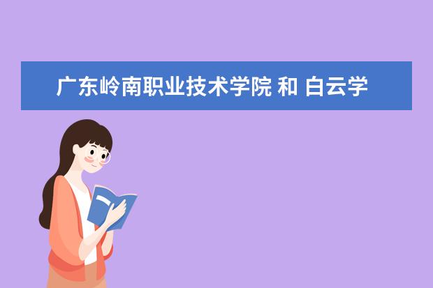 广东岭南职业技术学院 和 白云学院哪个好?