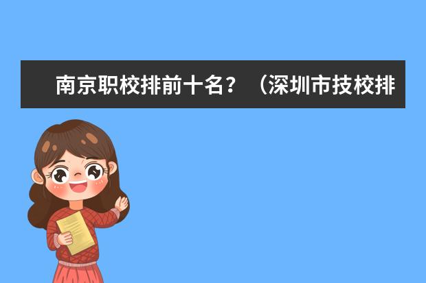南京职校排前十名？（深圳市技校排名前十）