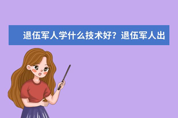 退伍军人学什么技术好？退伍军人出路在哪里？找工作就业难