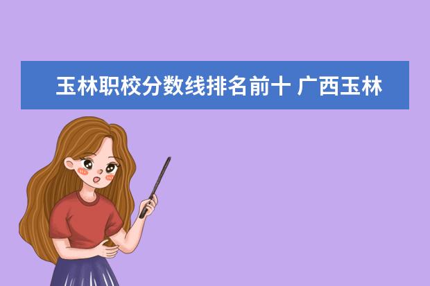 玉林职校分数线排名前十 广西玉林医学院专科录取分数线
