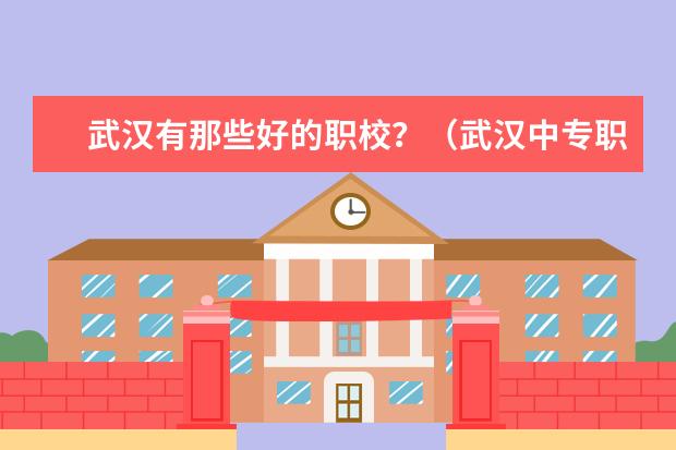 武汉有那些好的职校？（武汉中专职校排名前十位）