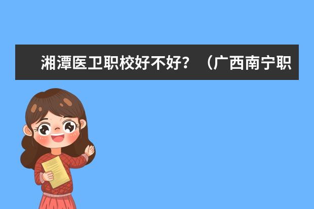 湘潭医卫职校好不好？（广西南宁职校排名前十名学校）