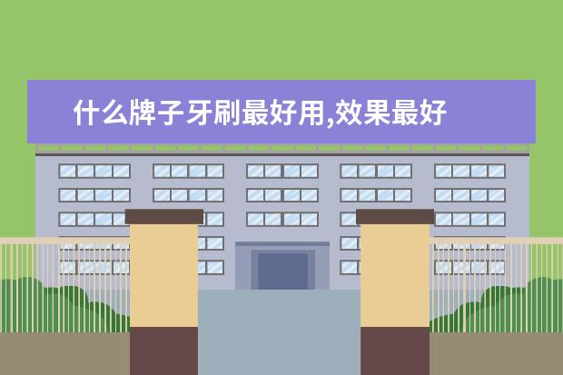 什么牌子牙刷最好用,效果最好