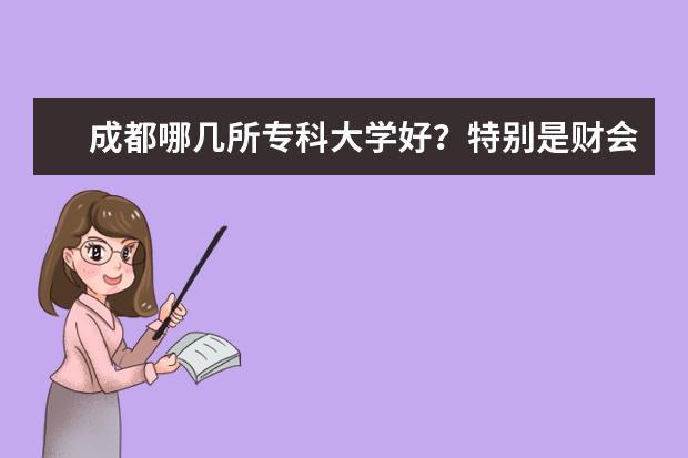 成都哪几所专科大学好？特别是财会专业好？（成都的大学排名）