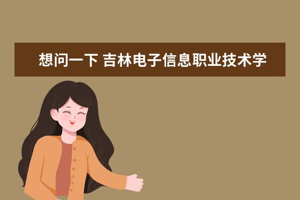想问一下 吉林电子信息职业技术学院和吉林工业职业技术学院哪个好?