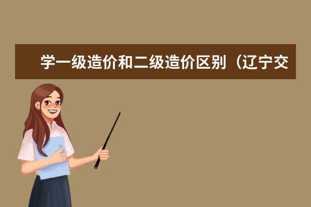 学一级造价和二级造价区别（辽宁交通高等专科学院是个国办的还是民办的?）
