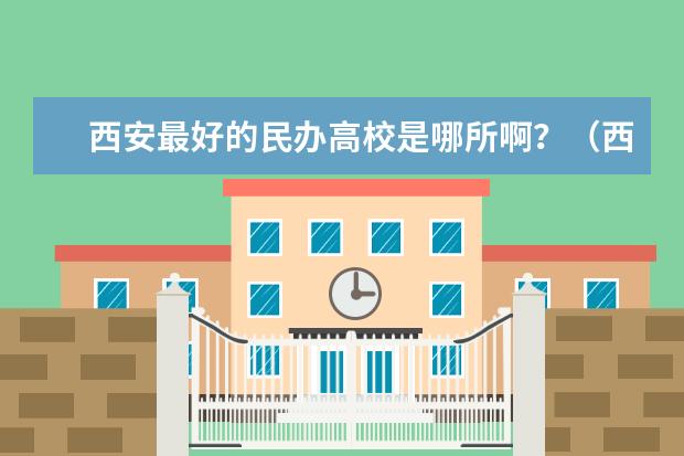 西安最好的民办高校是哪所啊？（西安哪所高职院校比较好）