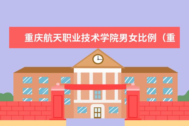 重庆航天职业技术学院男女比例（重庆工业职业技术学院男女比例）