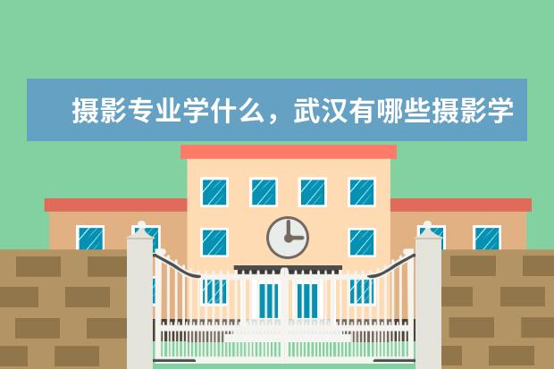 摄影专业学什么，武汉有哪些摄影学校？