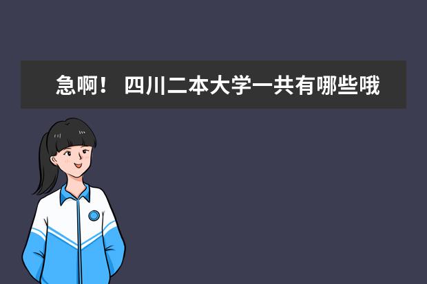 急啊！ 四川二本大学一共有哪些哦？比较好的 最好把所有的四川二本大学都列出来哈 谢谢