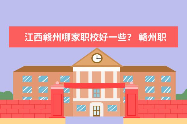 江西赣州哪家职校好一些？ 赣州职校排名前十