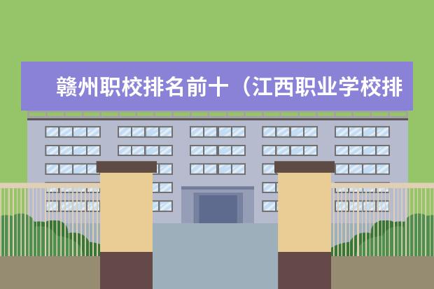 赣州职校排名前十（江西职业学校排名榜）