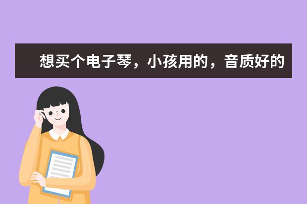 想买个电子琴，小孩用的，音质好的功能差不多就可以，不知道什么牌子的好有知道的朋友介绍一下，谢谢