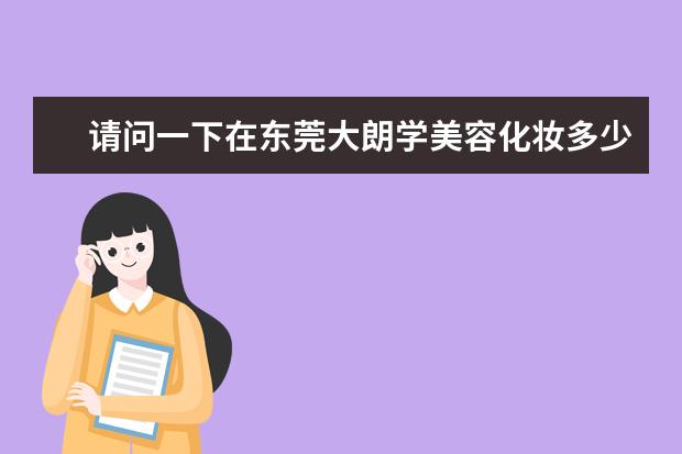 请问一下在东莞大朗学美容化妆多少钱？如果是去菲菲学校学收费贵不贵的？