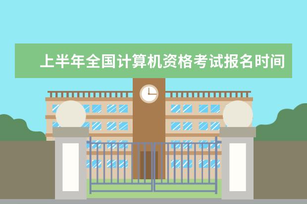上半年全国计算机资格考试报名时间是什么时候？