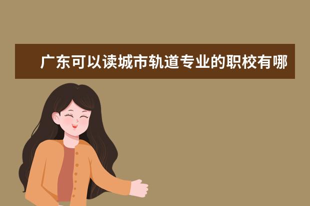 广东可以读城市轨道专业的职校有哪些