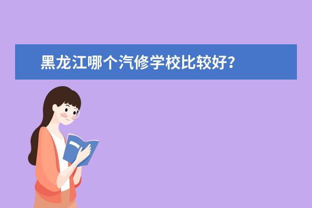 黑龙江哪个汽修学校比较好？
