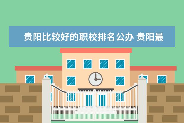 贵阳比较好的职校排名公办 贵阳最好的公办职校