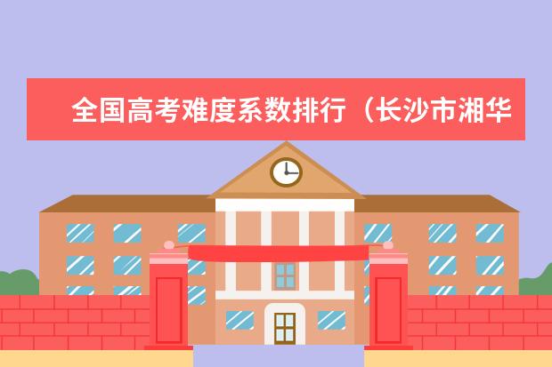 全国高考难度系数排行（长沙市湘华中等职业学校招生简章公办还是民办电话收费标准）