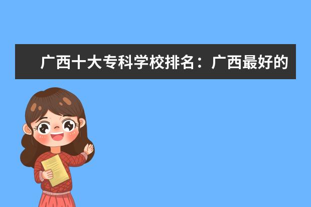 广西十大专科学校排名：广西最好的大专院校有哪些？