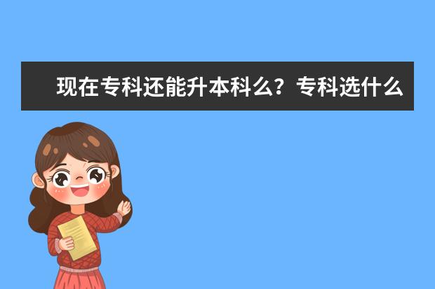 现在专科还能升本科么？专科选什么专业好啊？