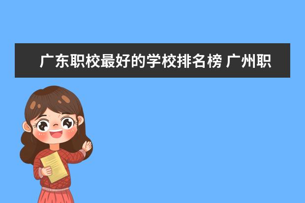 广东职校最好的学校排名榜 广州职校排名前十名学校中专