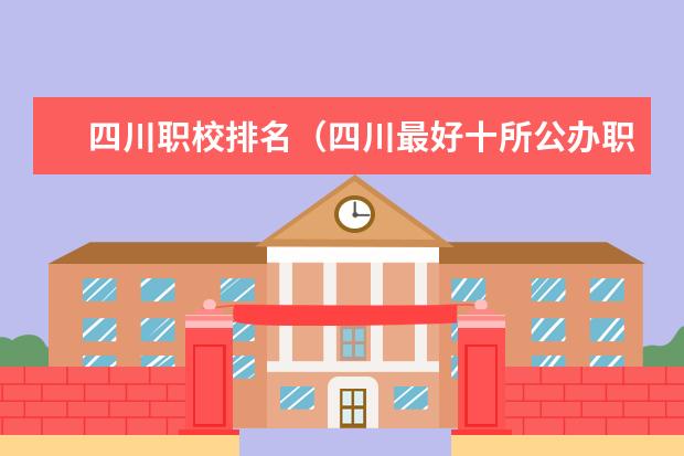 四川职校排名（四川最好十所公办职校）