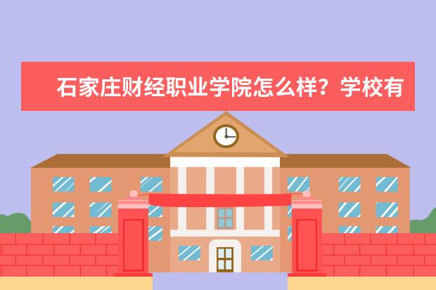 石家庄财经职业学院怎么样？学校有哪些好的专业？近年来哪些专业口碑比较好？各专业有没有分数限制？